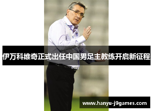 伊万科维奇正式出任中国男足主教练开启新征程