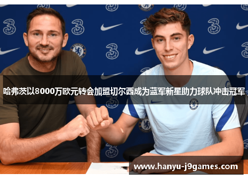哈弗茨以8000万欧元转会加盟切尔西成为蓝军新星助力球队冲击冠军 哈弗茨以8000万欧元转会加盟切尔西成为蓝军新星助力球队冲击冠军