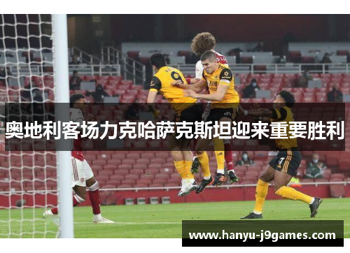 奥地利客场力克哈萨克斯坦迎来重要胜利 奥地利客场力克哈萨克斯坦迎来重要胜利