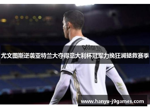 尤文图斯逆袭亚特兰大夺得意大利杯冠军力挽狂澜拯救赛季 尤文图斯逆袭亚特兰大夺得意大利杯冠军力挽狂澜拯救赛季