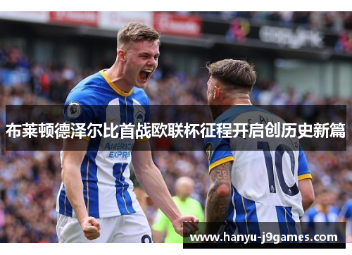 布莱顿德泽尔比首战欧联杯征程开启创历史新篇