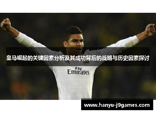 皇马崛起的关键因素分析及其成功背后的战略与历史因素探讨