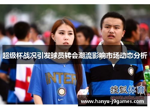超级杯战况引发球员转会潮流影响市场动态分析