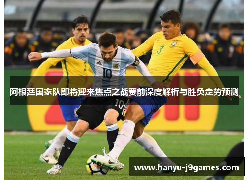阿根廷国家队即将迎来焦点之战赛前深度解析与胜负走势预测 阿根廷国家队即将迎来焦点之战赛前深度解析与胜负走势预测