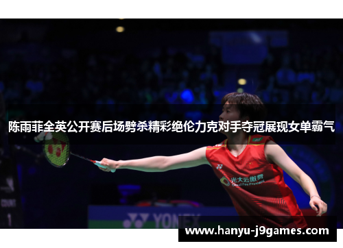 陈雨菲全英公开赛后场劈杀精彩绝伦力克对手夺冠展现女单霸气