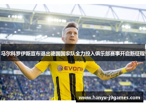 马尔科罗伊斯宣布退出德国国家队全力投入俱乐部赛事开启新征程 马尔科罗伊斯宣布退出德国国家队全力投入俱乐部赛事开启新征程