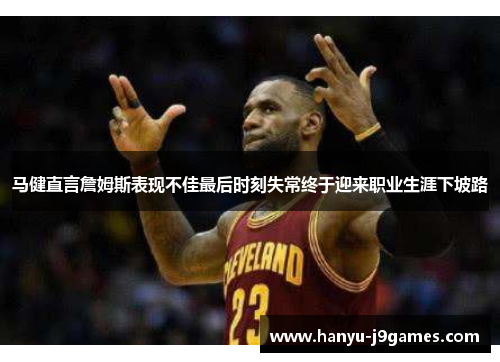 马健直言詹姆斯表现不佳最后时刻失常终于迎来职业生涯下坡路 马健直言詹姆斯表现不佳最后时刻失常终于迎来职业生涯下坡路
