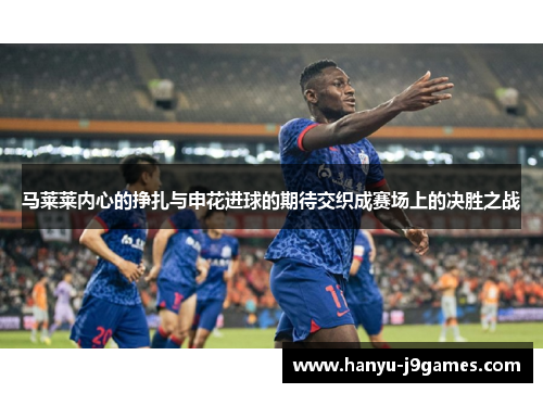马莱莱内心的挣扎与申花进球的期待交织成赛场上的决胜之战 马莱莱内心的挣扎与申花进球的期待交织成赛场上的决胜之战