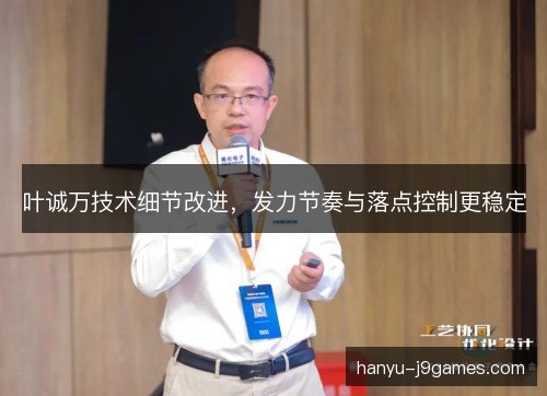 叶诚万技术细节改进，发力节奏与落点控制更稳定