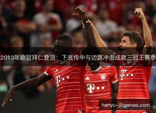 2013年欧冠拜仁登顶：下底传中与边路冲击成就三冠王赛季